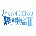 とあるＣＨの売萌物語Ⅱ（大バカだわ）