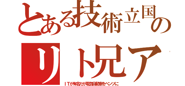 とある技術立国のリト兄ア（ＩＴが有名だが電気自動車をベンツに）