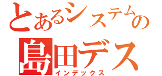 とあるシステムの島田デス（インデックス）