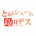 とあるシステムの島田デス（インデックス）