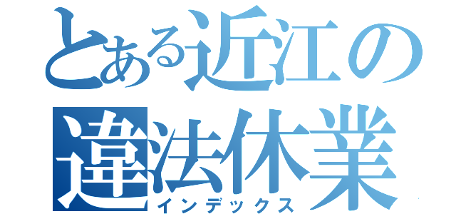 とある近江の違法休業（インデックス）