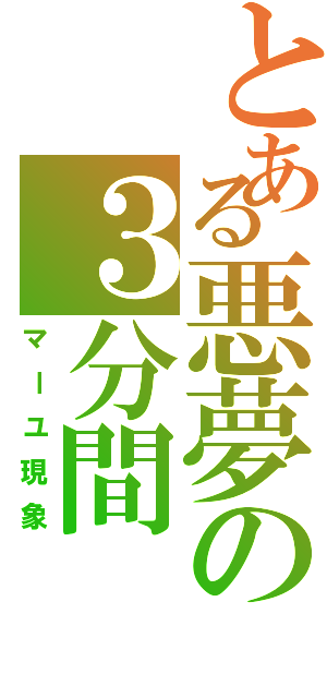 とある悪夢の３分間Ⅱ（マーユ現象）