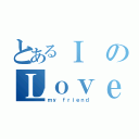 とあるＩのＬｏｖｅ（ｍｙ ｆｒｉｅｎｄ）