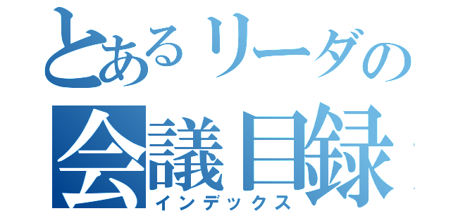 とあるリーダの会議目録（インデックス）