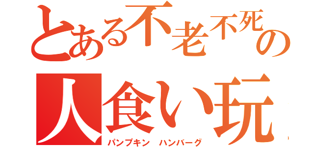 とある不老不死の人食い玩具（パンプキン ハンバーグ）