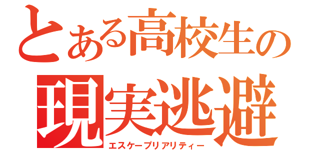 とある高校生の現実逃避（エスケープリアリティー）