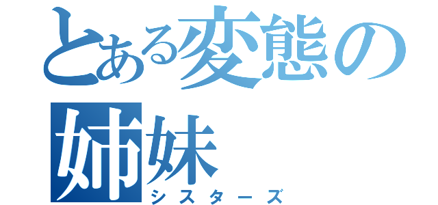 とある変態の姉妹（シスターズ）