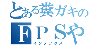 とある糞ガキのＦＰＳやめれないんだけど（インデックス）