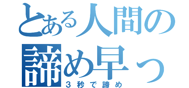 とある人間の諦め早っ（３秒で諦め）