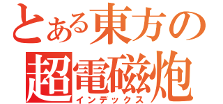 とある東方の超電磁炮（インデックス）