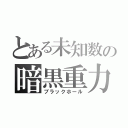 とある未知数の暗黒重力（ブラックホール）