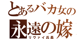 とあるバカ女の永遠の嫁（リヴァイ兵長）