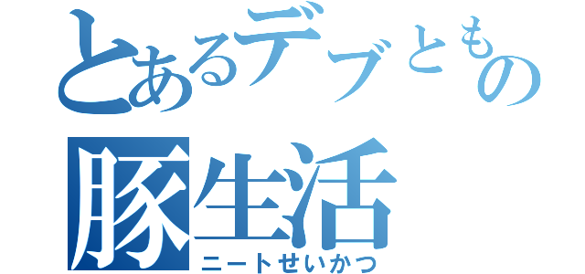 とあるデブともきの豚生活（ニートせいかつ）