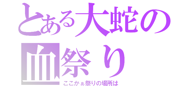 とある大蛇の血祭り（ここかぁ祭りの場所は）