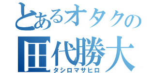 とあるオタクの田代勝大（タシロマサヒロ）