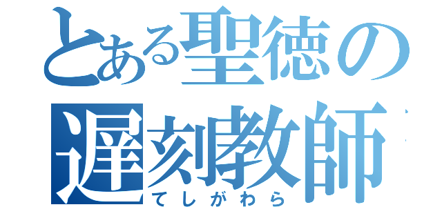 とある聖徳の遅刻教師（てしがわら）