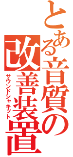 とある音質の改善装置（サウンドシャキット）