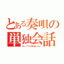 とある奏唄の単独会話（それってヲタク部の俺じゃね？）