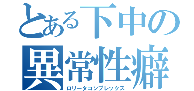 とある下中の異常性癖（ロリータコンプレックス）