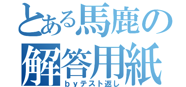 とある馬鹿の解答用紙（ｂｙテスト返し）