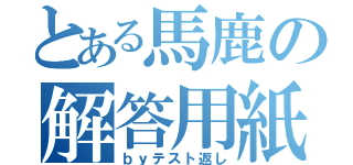 とある馬鹿の解答用紙（ｂｙテスト返し）