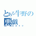 とある牛野の悪戯（おあそび）