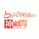 とある合唱部の神顧問（白澤先生）