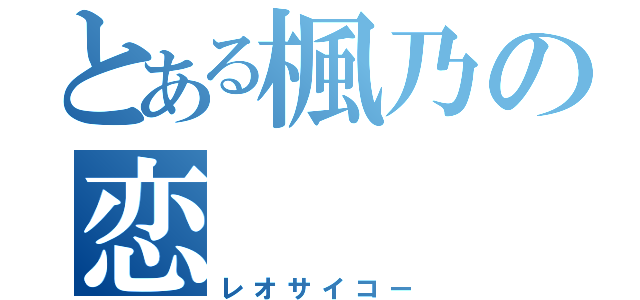 とある楓乃の恋（レオサイコー）