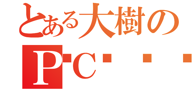 とある大樹のＰＣ💻（）