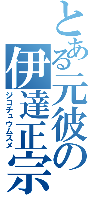 とある元彼の伊達正宗（ジコチュウムスメ）