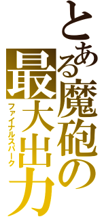 とある魔砲の最大出力（ファイナルスパーク）