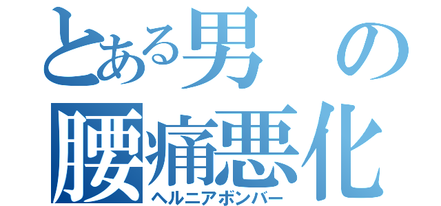 とある男の腰痛悪化（ヘルニアボンバー）