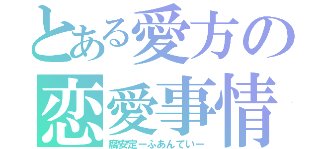 とある愛方の恋愛事情（腐安定ーふあんていー）