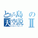 とある島の天空説Ⅱ（スカイブロック）