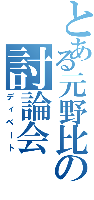 とある元野比の討論会（ディベート）