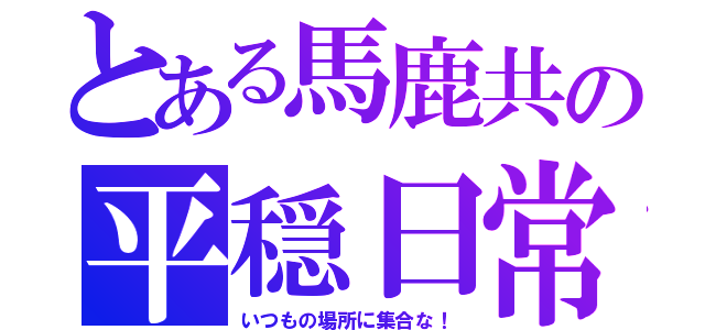 とある馬鹿共の平穏日常（いつもの場所に集合な！）