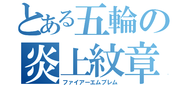 とある五輪の炎上紋章（ファイアーエムブレム）