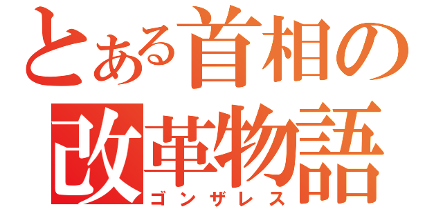 とある首相の改革物語（ゴンザレス）