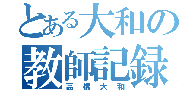 とある大和の教師記録（高橋大和）