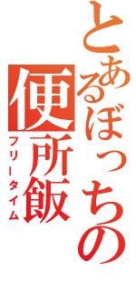 とあるぼっちの便所飯（フリータイム）