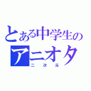 とある中学生のアニオタ（二次元）