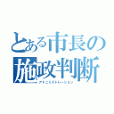 とある市長の施政判断（アドニミストレーション）