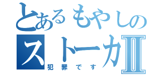 とあるもやしのストーカーⅡ（犯罪です）