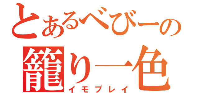 とあるべびーの籠り一色（イモプレイ）