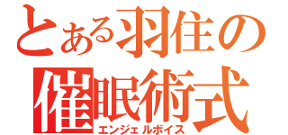 とある羽住の催眠術式（エンジェルボイス）