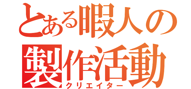 とある暇人の製作活動（クリエイター）