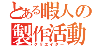 とある暇人の製作活動（クリエイター）