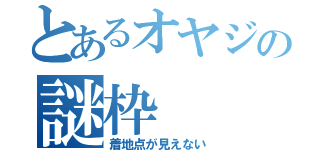 とあるオヤジの謎枠（着地点が見えない）