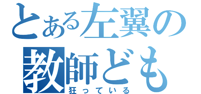 とある左翼の教師ども（狂っている）