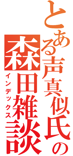 とある声真似氏の森田雑談（インデックス）